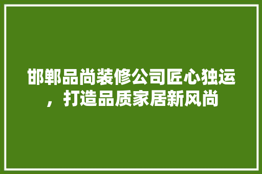 邯郸品尚装修公司匠心独运，打造品质家居新风尚