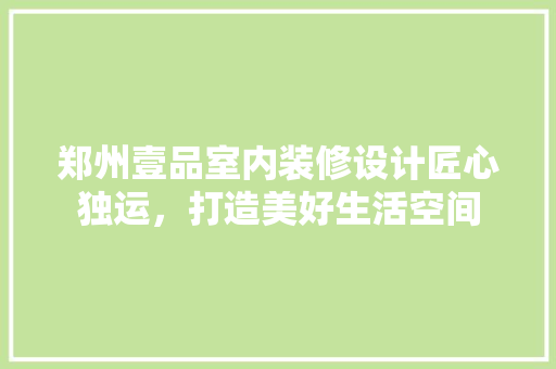 郑州壹品室内装修设计匠心独运，打造美好生活空间
