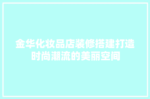 金华化妆品店装修搭建打造时尚潮流的美丽空间