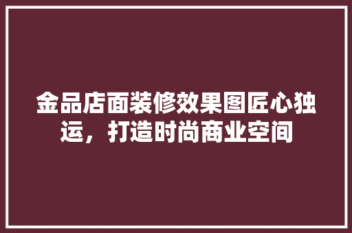 金品店面装修效果图匠心独运，打造时尚商业空间