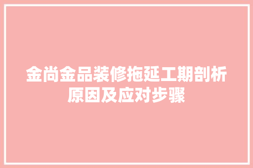 金尚金品装修拖延工期剖析原因及应对步骤