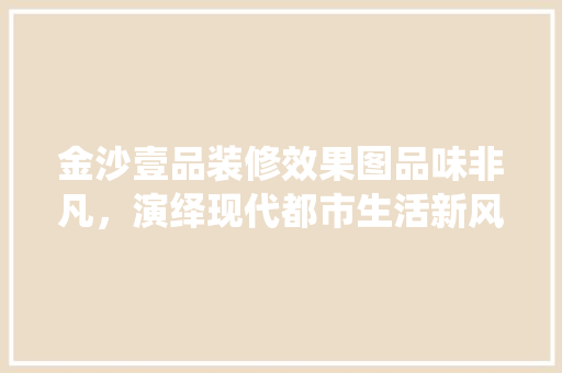 金沙壹品装修效果图品味非凡，演绎现代都市生活新风尚