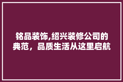 铭品装饰,绍兴装修公司的典范，品质生活从这里启航
