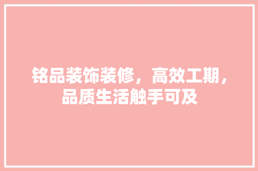 铭品装饰装修，高效工期，品质生活触手可及