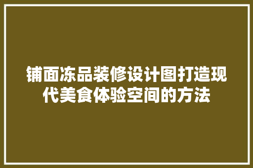 铺面冻品装修设计图打造现代美食体验空间的方法