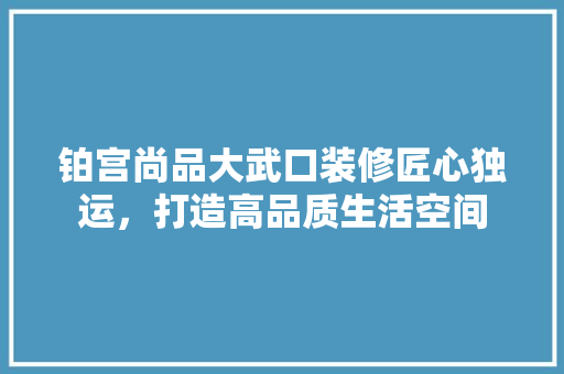 铂宫尚品大武口装修匠心独运，打造高品质生活空间