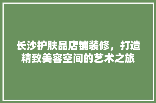 长沙护肤品店铺装修，打造精致美容空间的艺术之旅