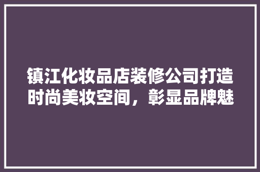 镇江化妆品店装修公司打造时尚美妆空间，彰显品牌魅力