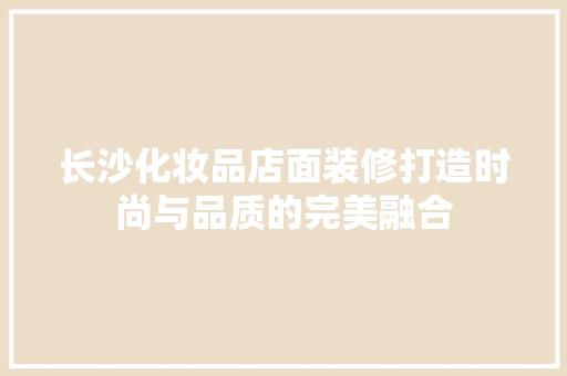 长沙化妆品店面装修打造时尚与品质的完美融合