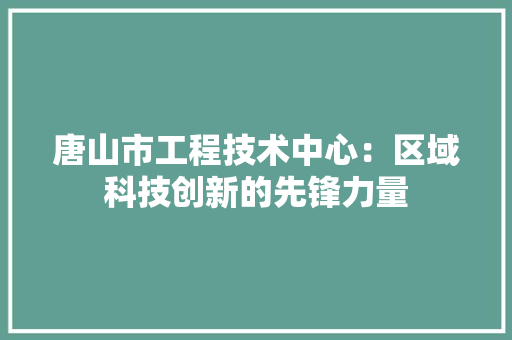 唐山市工程技术中心：区域科技创新的先锋力量 卧室装修