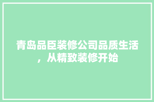 青岛品臣装修公司品质生活，从精致装修开始