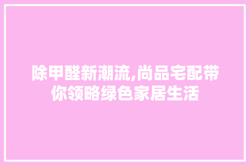 除甲醛新潮流,尚品宅配带你领略绿色家居生活