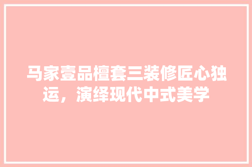 马家壹品檀套三装修匠心独运，演绎现代中式美学