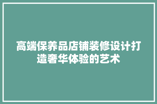 高端保养品店铺装修设计打造奢华体验的艺术