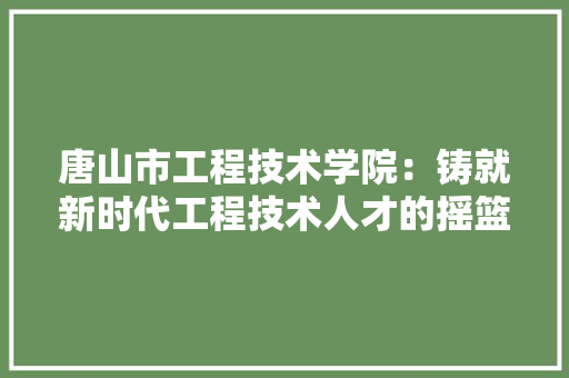唐山市工程技术学院：铸就新时代工程技术人才的摇篮 卧室装修