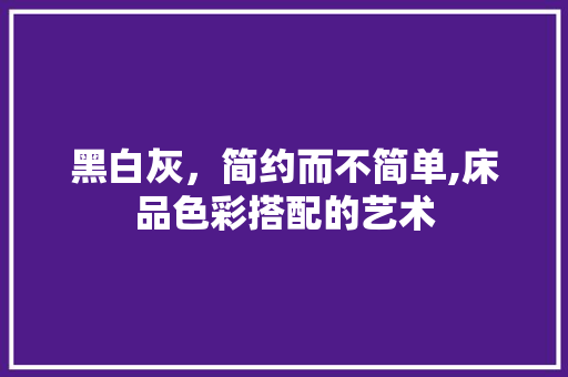 黑白灰，简约而不简单,床品色彩搭配的艺术
