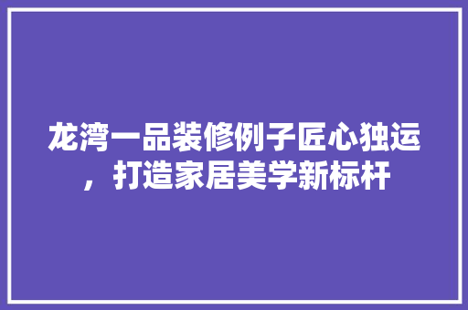 龙湾一品装修例子匠心独运，打造家居美学新标杆
