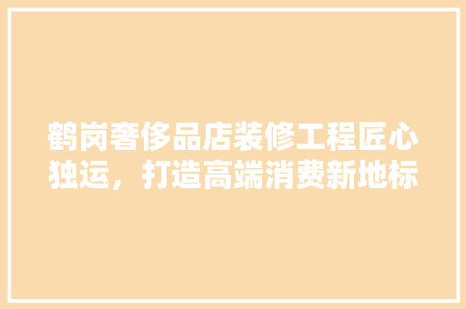 鹤岗奢侈品店装修工程匠心独运，打造高端消费新地标