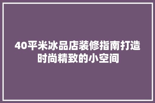 40平米冰品店装修指南打造时尚精致的小空间