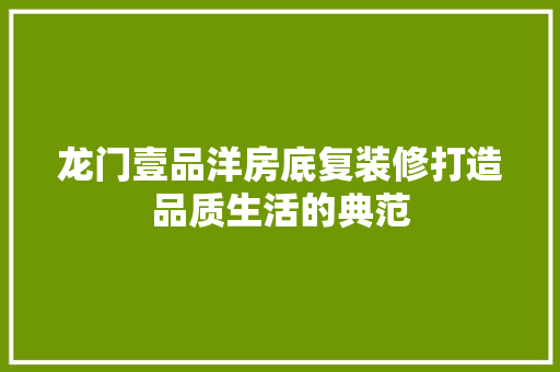 龙门壹品洋房底复装修打造品质生活的典范