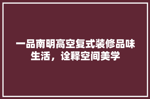 一品南明高空复式装修品味生活，诠释空间美学
