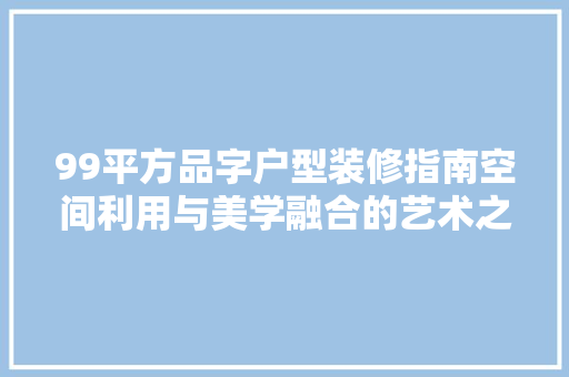 99平方品字户型装修指南空间利用与美学融合的艺术之旅