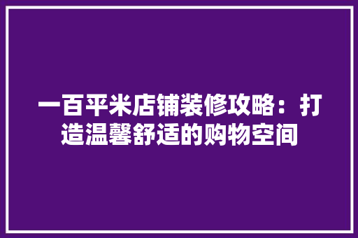 一百平米店铺装修攻略：打造温馨舒适的购物空间