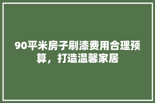 90平米房子刷漆费用合理预算，打造温馨家居