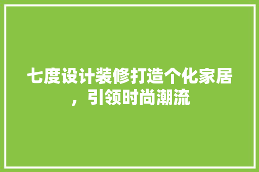 七度设计装修打造个化家居，引领时尚潮流