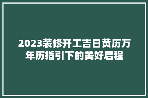 2023装修开工吉日黄历万年历指引下的美好启程
