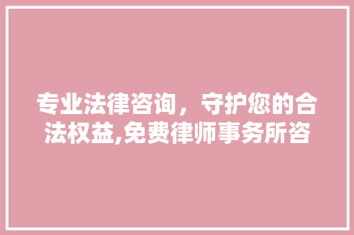 专业法律咨询，守护您的合法权益,免费律师事务所咨询服务解读