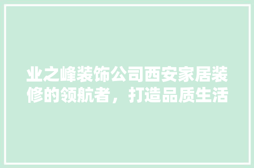 业之峰装饰公司西安家居装修的领航者，打造品质生活新标杆