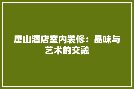 唐山酒店室内装修：品味与艺术的交融 卧室装修