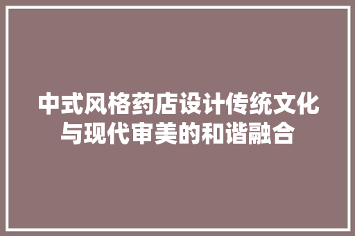 中式风格药店设计传统文化与现代审美的和谐融合