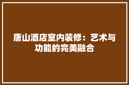唐山酒店室内装修：艺术与功能的完美融合 卧室装修