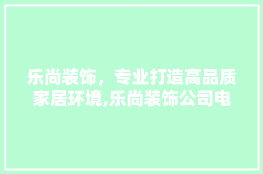 乐尚装饰，专业打造高品质家居环境,乐尚装饰公司电话号码背后的故事 软装设计