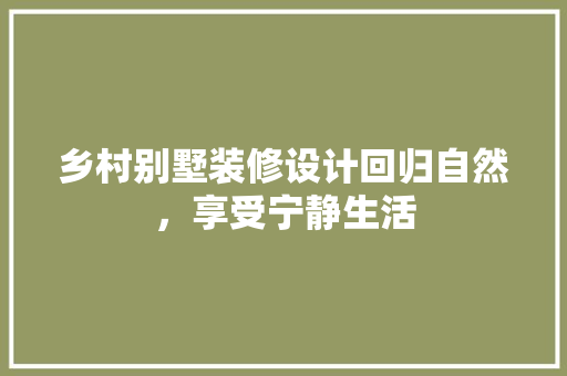 乡村别墅装修设计回归自然，享受宁静生活