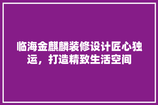 临海金麒麟装修设计匠心独运，打造精致生活空间
