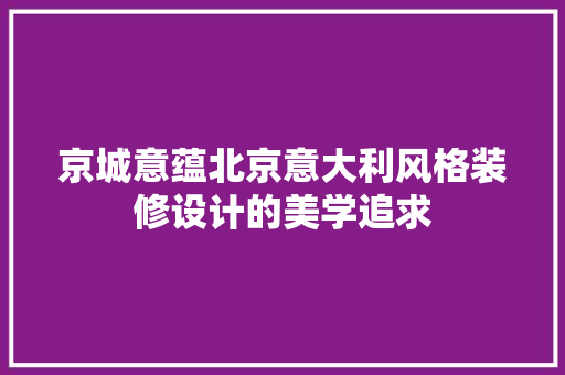 京城意蕴北京意大利风格装修设计的美学追求