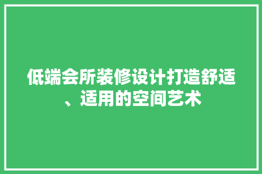 低端会所装修设计打造舒适、适用的空间艺术