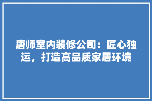 唐师室内装修公司：匠心独运，打造高品质家居环境 卧室装修