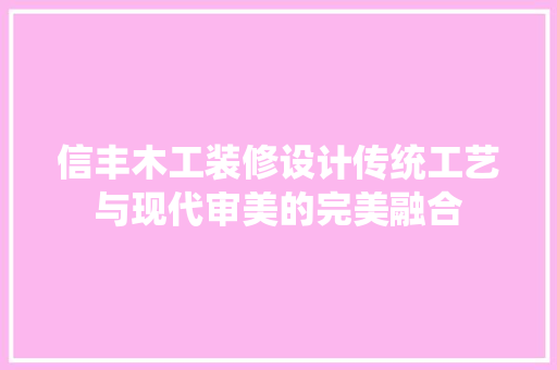 信丰木工装修设计传统工艺与现代审美的完美融合
