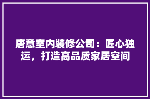 唐意室内装修公司：匠心独运，打造高品质家居空间