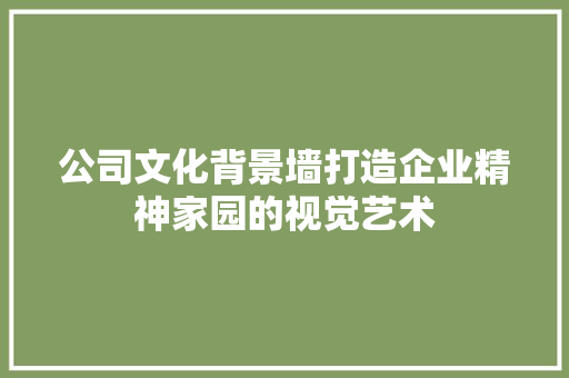 公司文化背景墙打造企业精神家园的视觉艺术