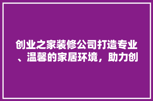 创业之家装修公司打造专业、温馨的家居环境，助力创业梦想起航 软装设计