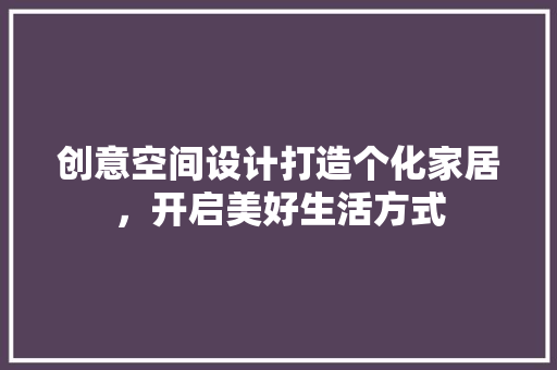 创意空间设计打造个化家居，开启美好生活方式