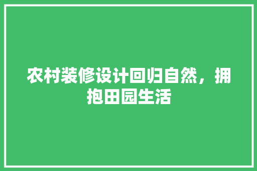 农村装修设计回归自然，拥抱田园生活