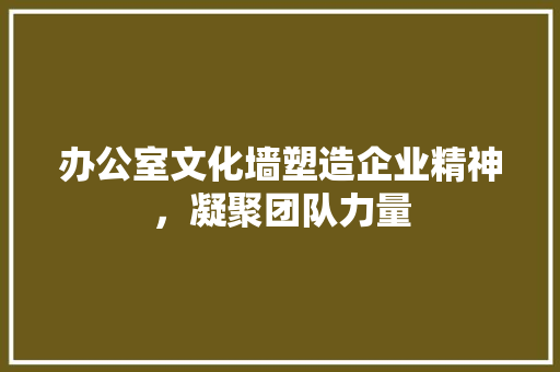 办公室文化墙塑造企业精神，凝聚团队力量