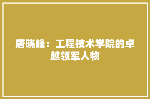 唐晓峰：工程技术学院的卓越领军人物 卧室装修