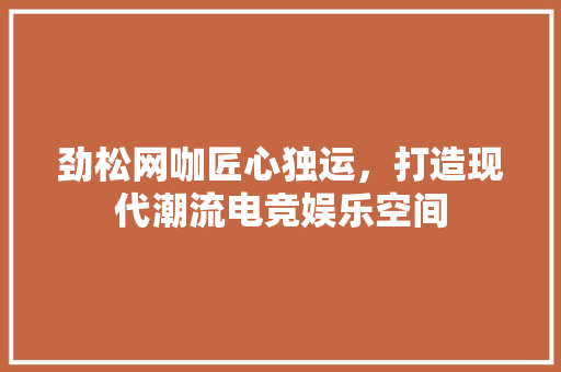 劲松网咖匠心独运，打造现代潮流电竞娱乐空间